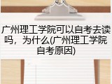 广州理工学院可以自考去读吗，为什么(广州理工学院自考原因)