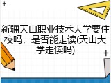 新疆天山职业技术大学要住校吗，是否能走读(天山大学走读吗)
