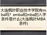 大连枫叶职业技术学院有mba吗？emba和mba的入学条件是什么(大连枫叶MBA条件)