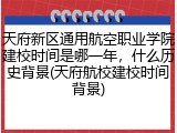 天府新区通用航空职业学院建校时间是哪一年，什么历史背景(天府航校建校时间背景)