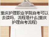 重庆护理职业学院自考可以去读吗，流程是什么(重庆护理自考流程)