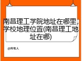 南昌理工学院地址在哪里，学校地理位置(南昌理工地址在哪)