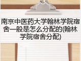 南京中医药大学翰林学院宿舍一般是怎么分配的(翰林学院宿舍分配)