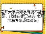 南开大学滨海学院能不能考研，成绩在哪里查询(南开滨海考研成绩查询)