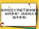 吉林师范大学能不能专接本，如何参考？(吉林师大专接本参考)