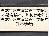 黑龙江冰雪体育职业学院能不能专接本，如何参考？(黑龙江冰雪体育职业学院专升本参考)