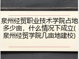 泉州经贸职业技术学院占地多少亩，什么情况下成立(泉州经贸学院几亩地建校)