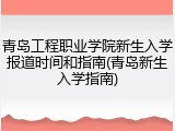 青岛工程职业学院新生入学报道时间和指南(青岛新生入学指南)