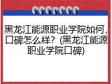 黑龙江能源职业学院如何，口碑怎么样？(黑龙江能源职业学院口碑)
