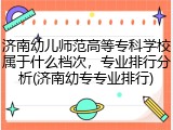济南幼儿师范高等专科学校属于什么档次，专业排行分析(济南幼专专业排行)