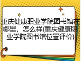 重庆健康职业学院图书馆在哪里，怎么样(重庆健康职业学院图书馆位置评价)