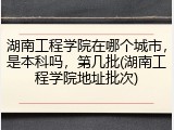 湖南工程学院在哪个城市，是本科吗，第几批(湖南工程学院地址批次)