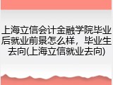 上海立信会计金融学院毕业后就业前景怎么样，毕业生去向(上海立信就业去向)
