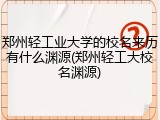 郑州轻工业大学的校名来历有什么渊源(郑州轻工大校名渊源)