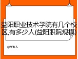 益阳职业技术学院有几个校区,有多少人(益阳职院规模)