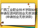 广西工业职业技术学院如何申请在读间的创业无息贷款(申请创业无息贷款)