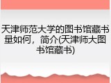 天津师范大学的图书馆藏书量如何，简介(天津师大图书馆藏书)