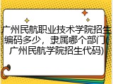 广州民航职业技术学院招生编码多少，隶属哪个部门(广州民航学院招生代码)