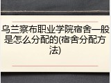 乌兰察布职业学院宿舍一般是怎么分配的(宿舍分配方法)
