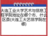 大连工业大学艺术与信息工程学院地址在哪个市，什么区县(大连工大艺信学院在哪)