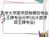 北京大学医学部有哪些专业，王牌专业分析(北大医学部王牌专业)