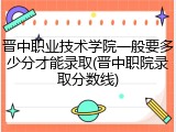 晋中职业技术学院一般要多少分才能录取(晋中职院录取分数线)