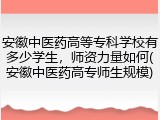 安徽中医药高等专科学校有多少学生，师资力量如何(安徽中医药高专师生规模)