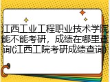江西工业工程职业技术学院能不能考研，成绩在哪里查询(江西工院考研成绩查询)