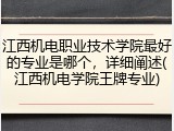 江西机电职业技术学院最好的专业是哪个，详细阐述(江西机电学院王牌专业)