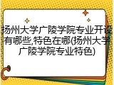 扬州大学广陵学院专业开设有哪些,特色在哪(扬州大学广陵学院专业特色)