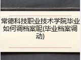 常德科技职业技术学院毕业如何调档案呢(毕业档案调动)