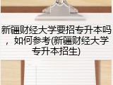 新疆财经大学要招专升本吗，如何参考(新疆财经大学专升本招生)