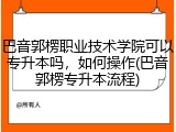 巴音郭楞职业技术学院可以专升本吗，如何操作(巴音郭楞专升本流程)