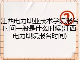 江西电力职业技术学院报名时间一般是什么时候(江西电力职院报名时间)
