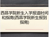 西昌学院新生入学报道时间和指南(西昌学院新生报到指南)