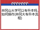 井冈山大学可以专升本吗，如何操作(井冈大专升本流程)