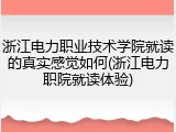 浙江电力职业技术学院就读的真实感觉如何(浙江电力职院就读体验)