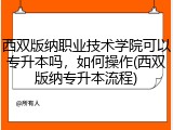 西双版纳职业技术学院可以专升本吗，如何操作(西双版纳专升本流程)