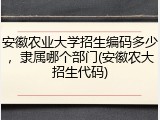 安徽农业大学招生编码多少，隶属哪个部门(安徽农大招生代码)