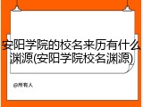 安阳学院的校名来历有什么渊源(安阳学院校名渊源)