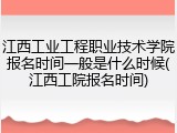 江西工业工程职业技术学院报名时间一般是什么时候(江西工院报名时间)