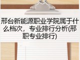 邢台新能源职业学院属于什么档次，专业排行分析(邢职专业排行)