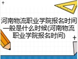 河南物流职业学院报名时间一般是什么时候(河南物流职业学院报名时间)