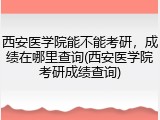 西安医学院能不能考研，成绩在哪里查询(西安医学院考研成绩查询)