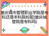 重庆城市管理职业学院是专科还是本科院校呢(重庆城管院是专科吗)