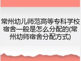 常州幼儿师范高等专科学校宿舍一般是怎么分配的(常州幼师宿舍分配方式)