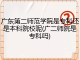广东第二师范学院是专科还是本科院校呢(广二师院是专科吗)