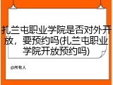 扎兰屯职业学院是否对外开放，要预约吗(扎兰屯职业学院开放预约吗)