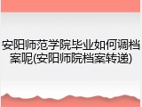 安阳师范学院毕业如何调档案呢(安阳师院档案转递)