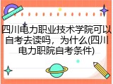 四川电力职业技术学院可以自考去读吗，为什么(四川电力职院自考条件)